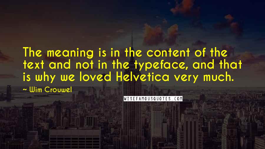 Wim Crouwel Quotes: The meaning is in the content of the text and not in the typeface, and that is why we loved Helvetica very much.