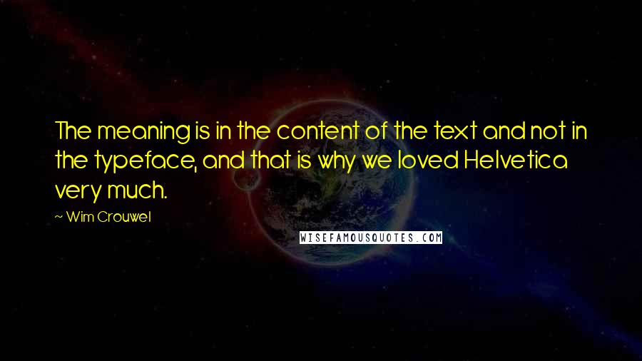 Wim Crouwel Quotes: The meaning is in the content of the text and not in the typeface, and that is why we loved Helvetica very much.