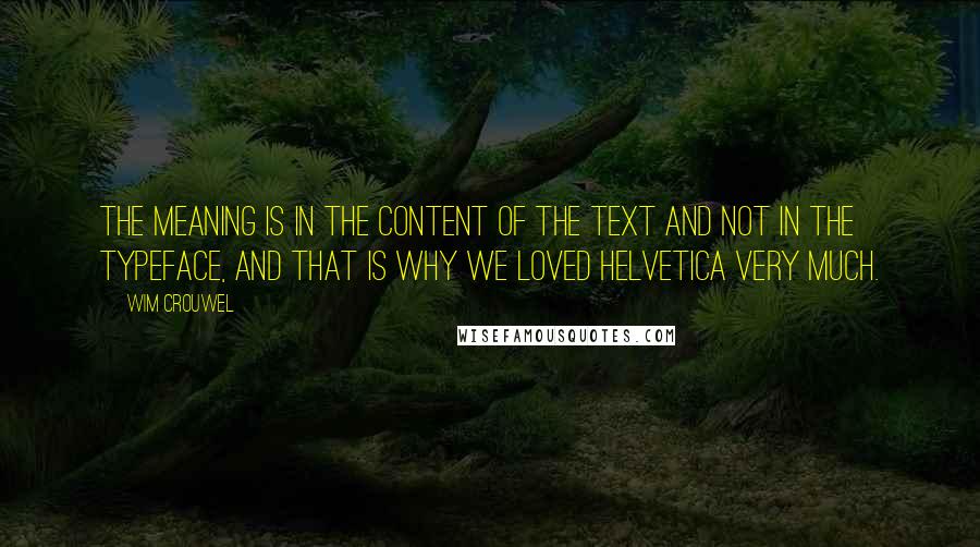 Wim Crouwel Quotes: The meaning is in the content of the text and not in the typeface, and that is why we loved Helvetica very much.