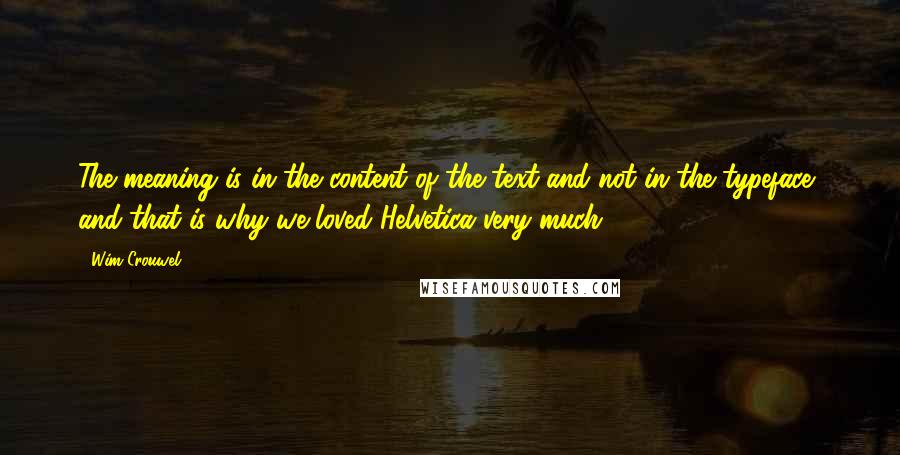 Wim Crouwel Quotes: The meaning is in the content of the text and not in the typeface, and that is why we loved Helvetica very much.