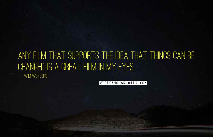 Wim Wenders Quotes: Any film that supports the idea that things can be changed is a great film in my eyes.