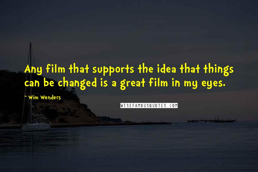 Wim Wenders Quotes: Any film that supports the idea that things can be changed is a great film in my eyes.