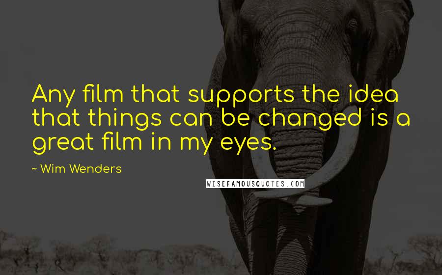 Wim Wenders Quotes: Any film that supports the idea that things can be changed is a great film in my eyes.