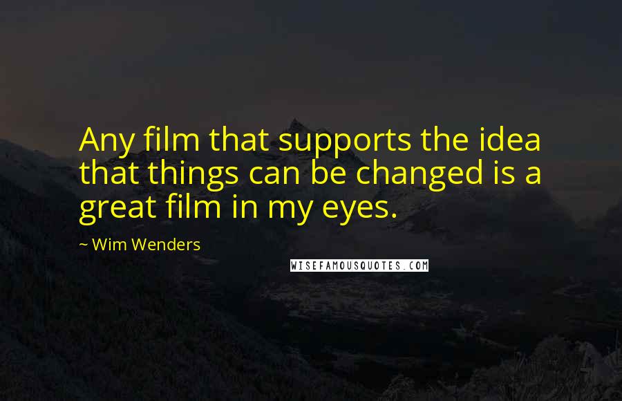 Wim Wenders Quotes: Any film that supports the idea that things can be changed is a great film in my eyes.