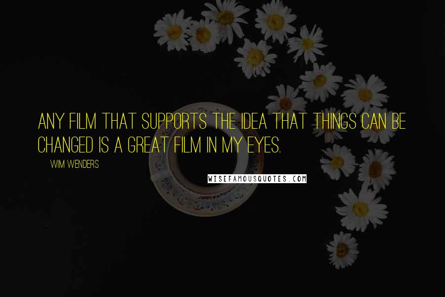 Wim Wenders Quotes: Any film that supports the idea that things can be changed is a great film in my eyes.