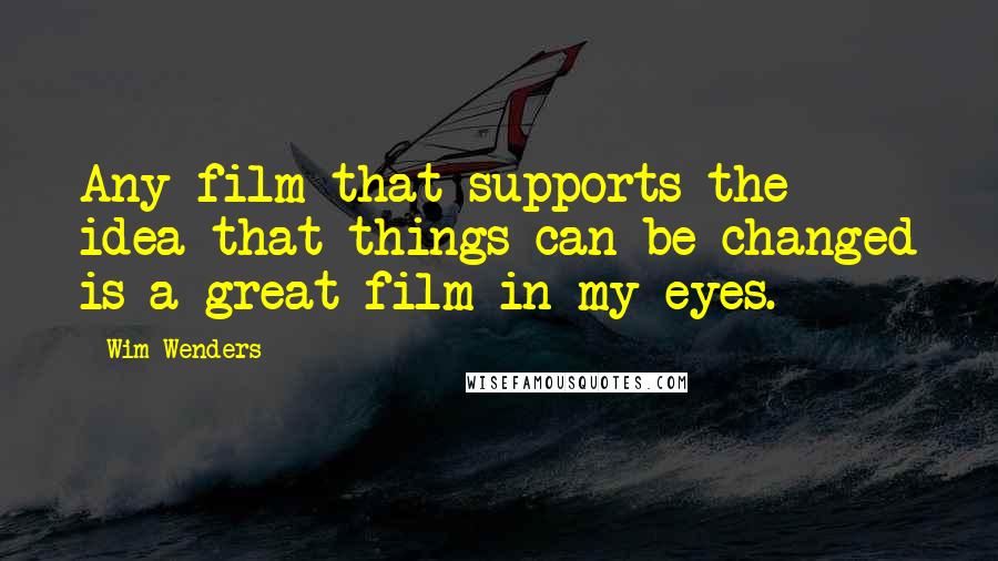 Wim Wenders Quotes: Any film that supports the idea that things can be changed is a great film in my eyes.