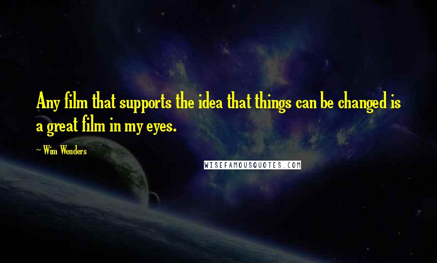 Wim Wenders Quotes: Any film that supports the idea that things can be changed is a great film in my eyes.