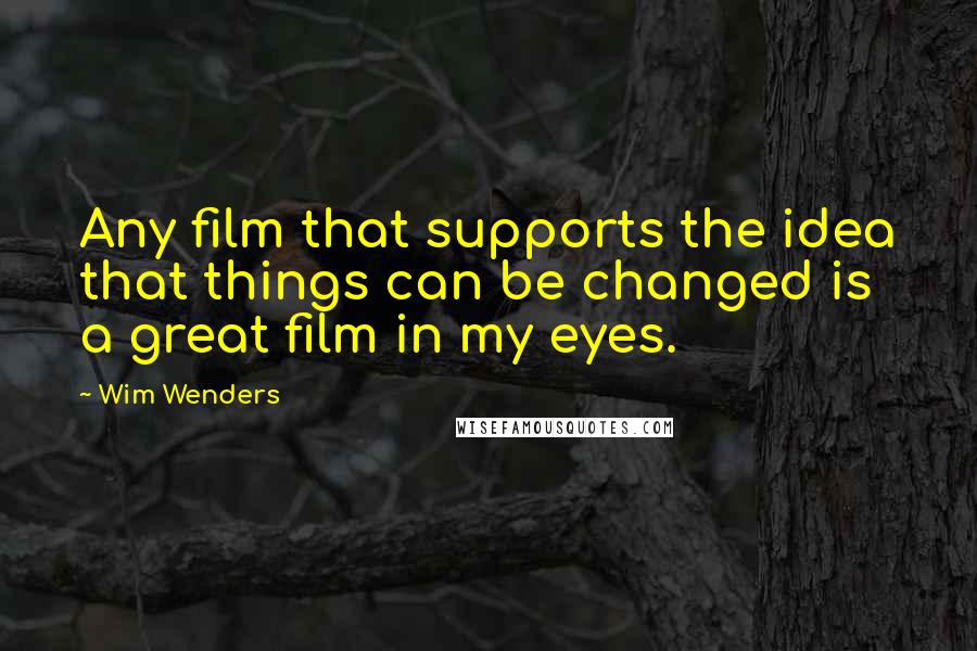 Wim Wenders Quotes: Any film that supports the idea that things can be changed is a great film in my eyes.