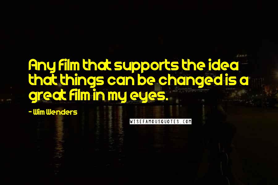 Wim Wenders Quotes: Any film that supports the idea that things can be changed is a great film in my eyes.