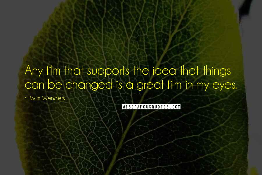 Wim Wenders Quotes: Any film that supports the idea that things can be changed is a great film in my eyes.