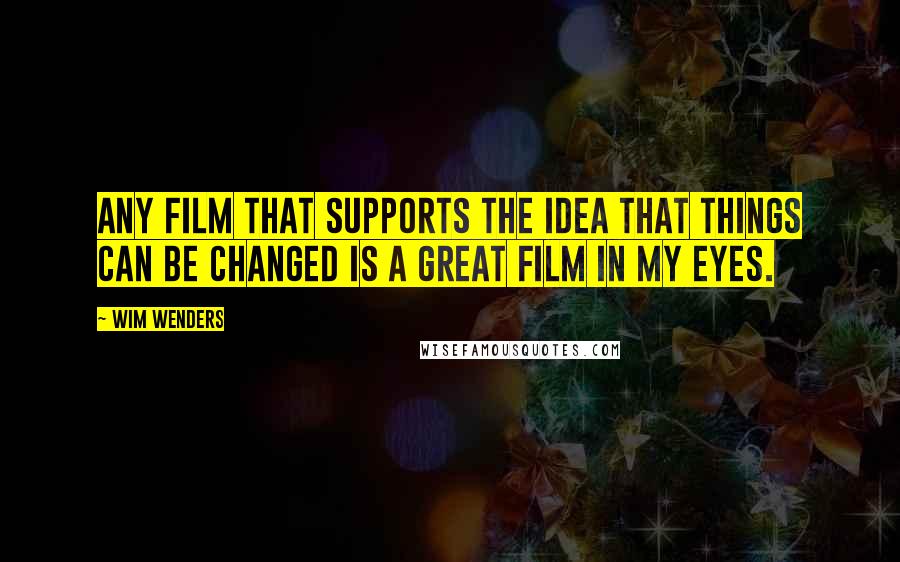 Wim Wenders Quotes: Any film that supports the idea that things can be changed is a great film in my eyes.