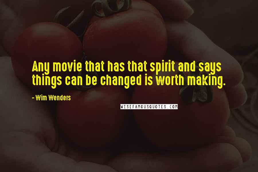 Wim Wenders Quotes: Any movie that has that spirit and says things can be changed is worth making.