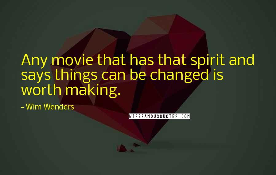 Wim Wenders Quotes: Any movie that has that spirit and says things can be changed is worth making.