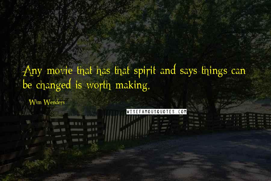 Wim Wenders Quotes: Any movie that has that spirit and says things can be changed is worth making.