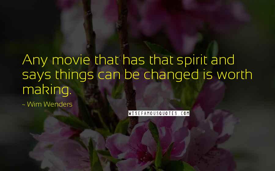 Wim Wenders Quotes: Any movie that has that spirit and says things can be changed is worth making.
