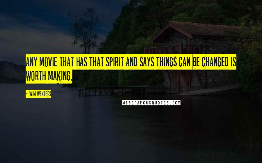 Wim Wenders Quotes: Any movie that has that spirit and says things can be changed is worth making.