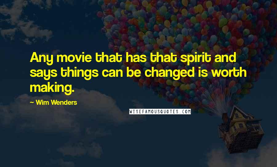 Wim Wenders Quotes: Any movie that has that spirit and says things can be changed is worth making.