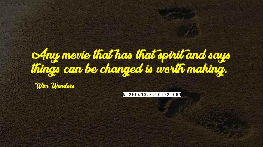 Wim Wenders Quotes: Any movie that has that spirit and says things can be changed is worth making.