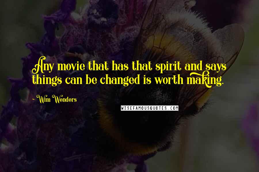 Wim Wenders Quotes: Any movie that has that spirit and says things can be changed is worth making.