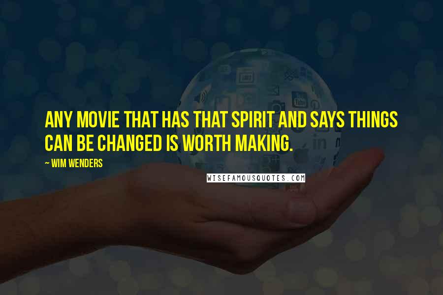 Wim Wenders Quotes: Any movie that has that spirit and says things can be changed is worth making.