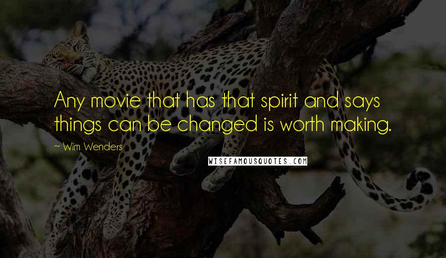 Wim Wenders Quotes: Any movie that has that spirit and says things can be changed is worth making.