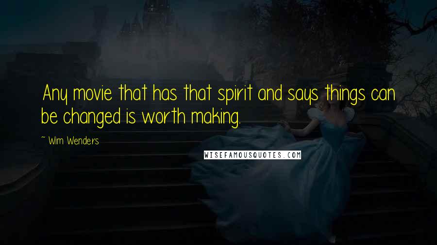 Wim Wenders Quotes: Any movie that has that spirit and says things can be changed is worth making.