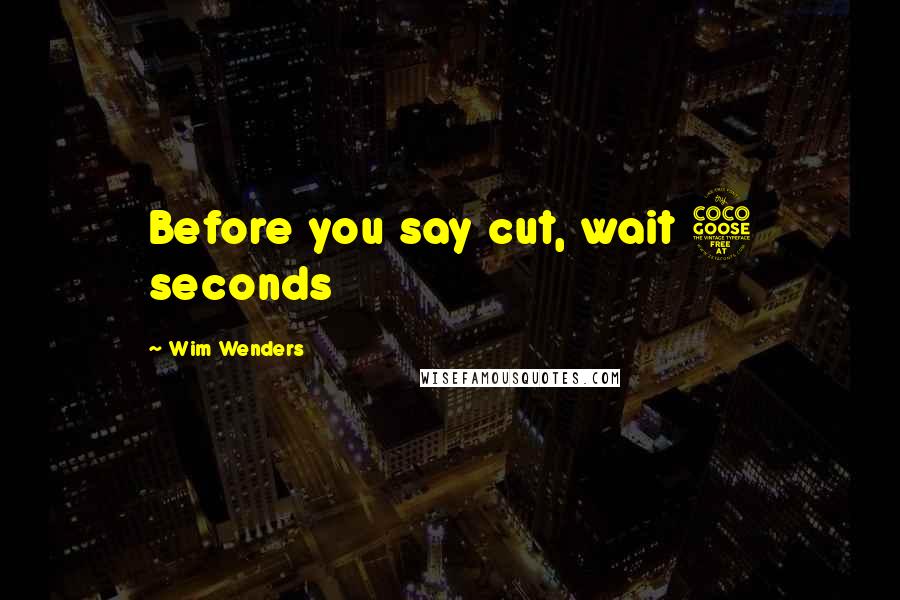 Wim Wenders Quotes: Before you say cut, wait 5 seconds