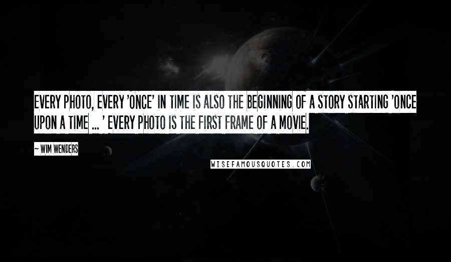 Wim Wenders Quotes: Every photo, every 'ONCE' in time is also the beginning of a story starting 'once upon a time ... ' Every photo is the first frame of a movie.