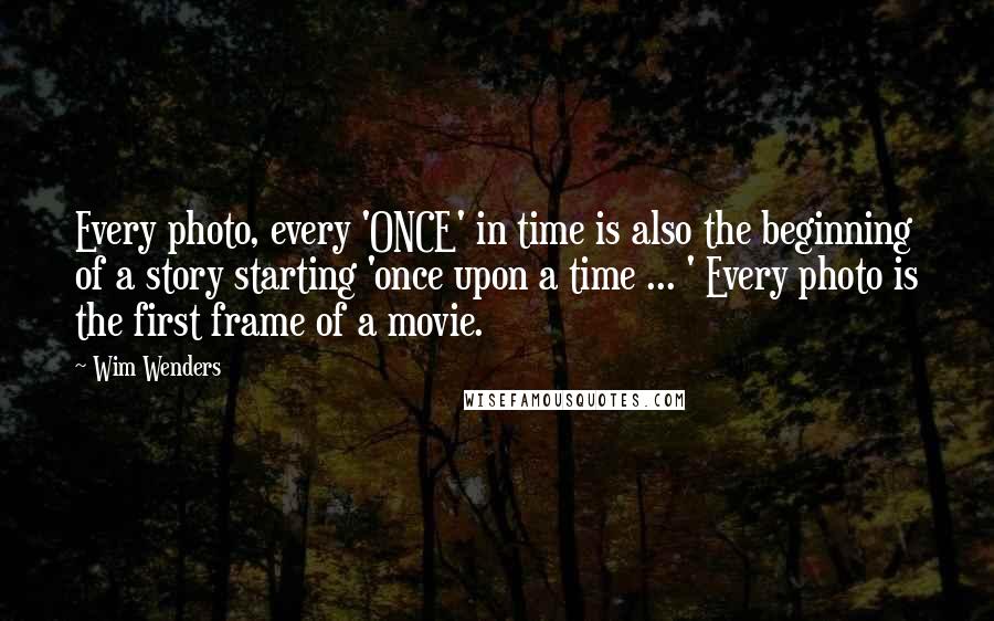 Wim Wenders Quotes: Every photo, every 'ONCE' in time is also the beginning of a story starting 'once upon a time ... ' Every photo is the first frame of a movie.