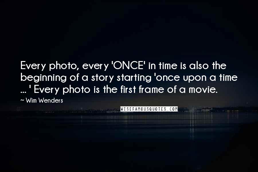 Wim Wenders Quotes: Every photo, every 'ONCE' in time is also the beginning of a story starting 'once upon a time ... ' Every photo is the first frame of a movie.