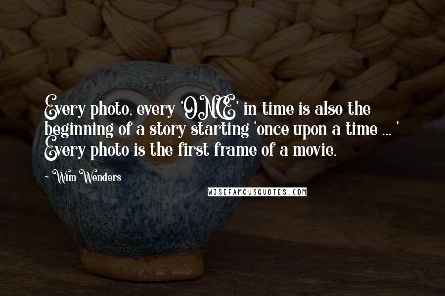 Wim Wenders Quotes: Every photo, every 'ONCE' in time is also the beginning of a story starting 'once upon a time ... ' Every photo is the first frame of a movie.