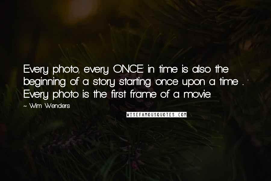 Wim Wenders Quotes: Every photo, every 'ONCE' in time is also the beginning of a story starting 'once upon a time ... ' Every photo is the first frame of a movie.