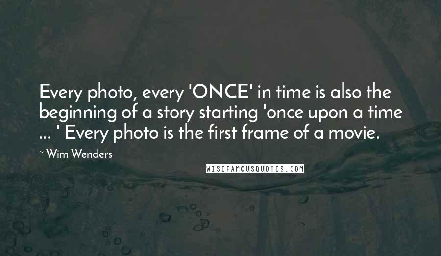 Wim Wenders Quotes: Every photo, every 'ONCE' in time is also the beginning of a story starting 'once upon a time ... ' Every photo is the first frame of a movie.