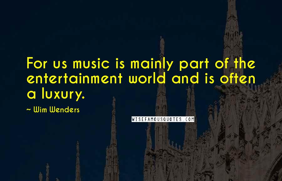 Wim Wenders Quotes: For us music is mainly part of the entertainment world and is often a luxury.