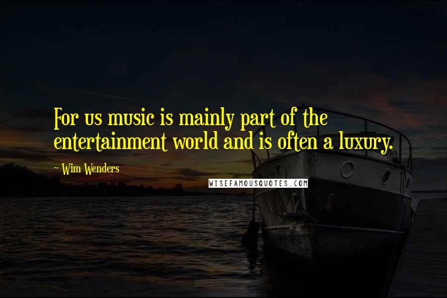 Wim Wenders Quotes: For us music is mainly part of the entertainment world and is often a luxury.