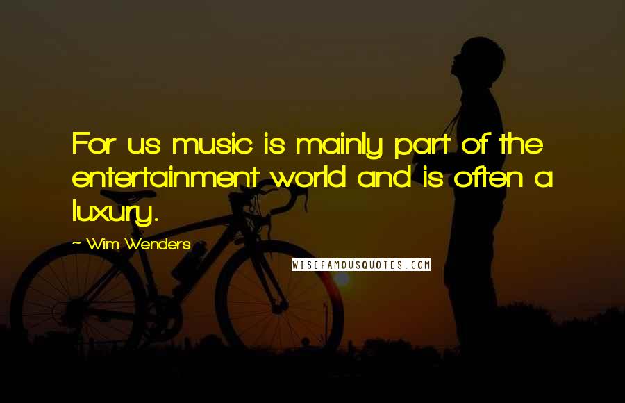 Wim Wenders Quotes: For us music is mainly part of the entertainment world and is often a luxury.