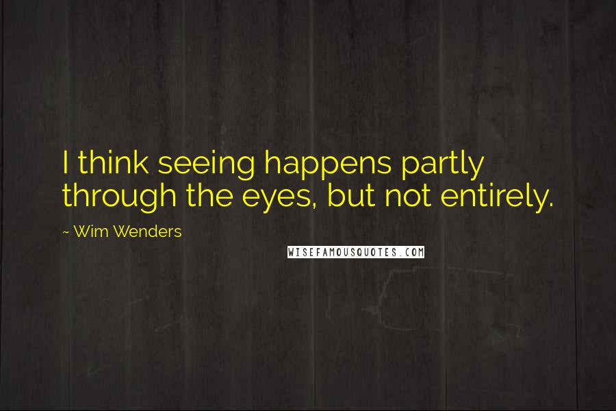 Wim Wenders Quotes: I think seeing happens partly through the eyes, but not entirely.