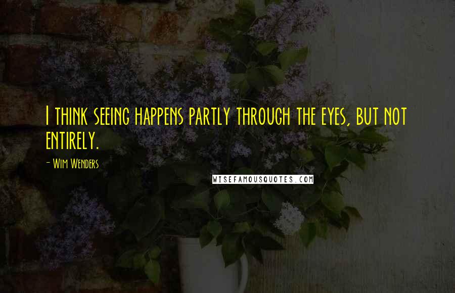 Wim Wenders Quotes: I think seeing happens partly through the eyes, but not entirely.