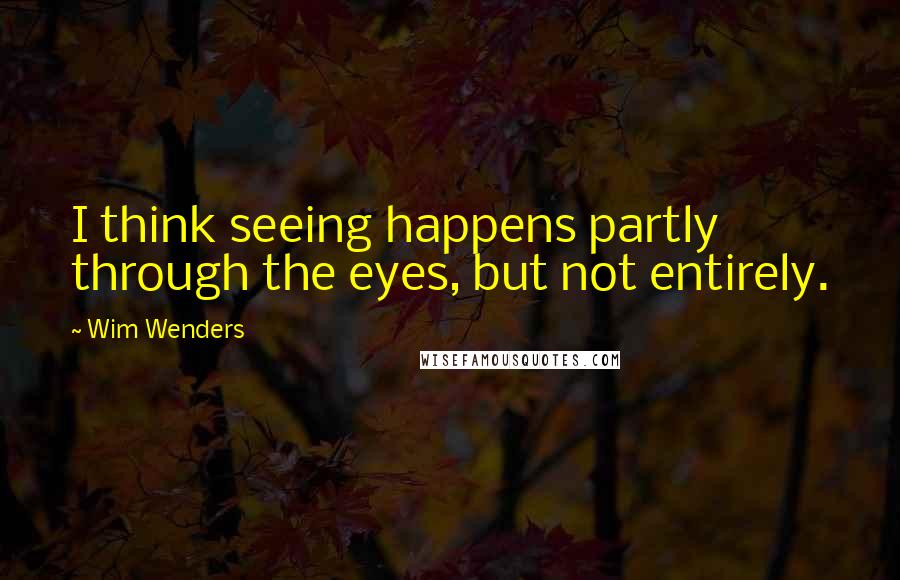 Wim Wenders Quotes: I think seeing happens partly through the eyes, but not entirely.