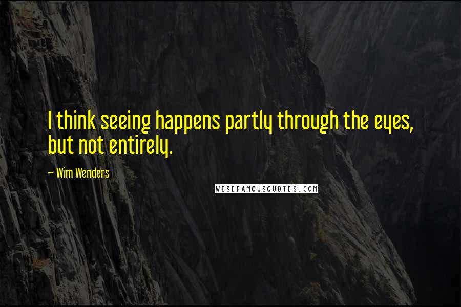 Wim Wenders Quotes: I think seeing happens partly through the eyes, but not entirely.
