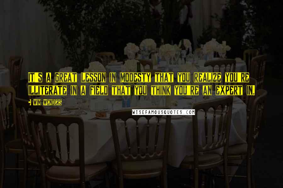 Wim Wenders Quotes: It's a great lesson in modesty that you realize you're illiterate in a field that you think you're an expert in.