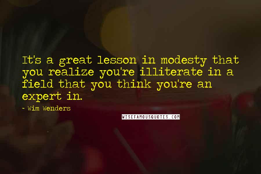 Wim Wenders Quotes: It's a great lesson in modesty that you realize you're illiterate in a field that you think you're an expert in.