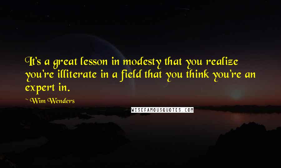 Wim Wenders Quotes: It's a great lesson in modesty that you realize you're illiterate in a field that you think you're an expert in.