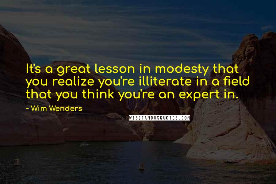 Wim Wenders Quotes: It's a great lesson in modesty that you realize you're illiterate in a field that you think you're an expert in.