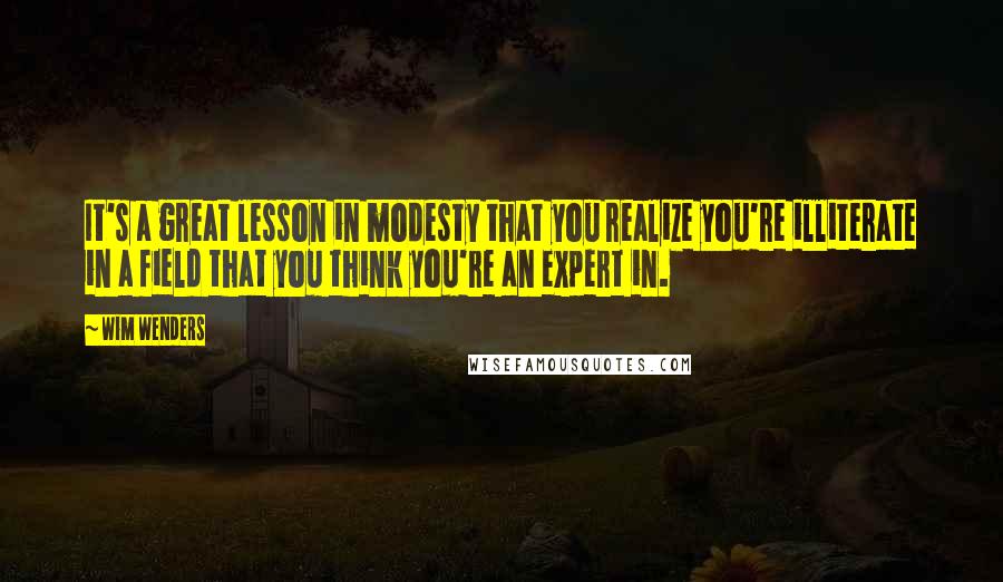 Wim Wenders Quotes: It's a great lesson in modesty that you realize you're illiterate in a field that you think you're an expert in.
