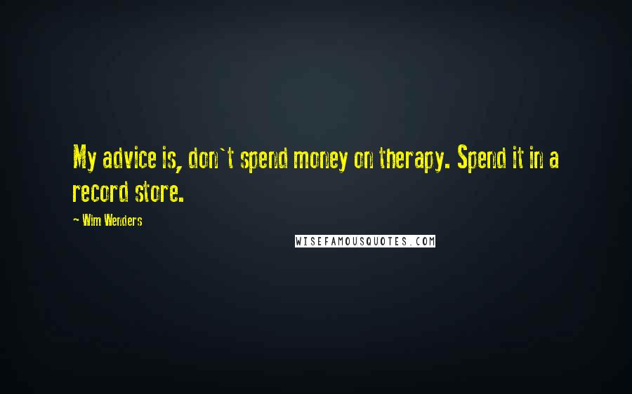 Wim Wenders Quotes: My advice is, don't spend money on therapy. Spend it in a record store.