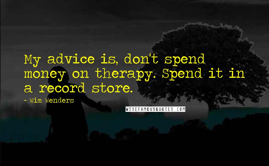 Wim Wenders Quotes: My advice is, don't spend money on therapy. Spend it in a record store.