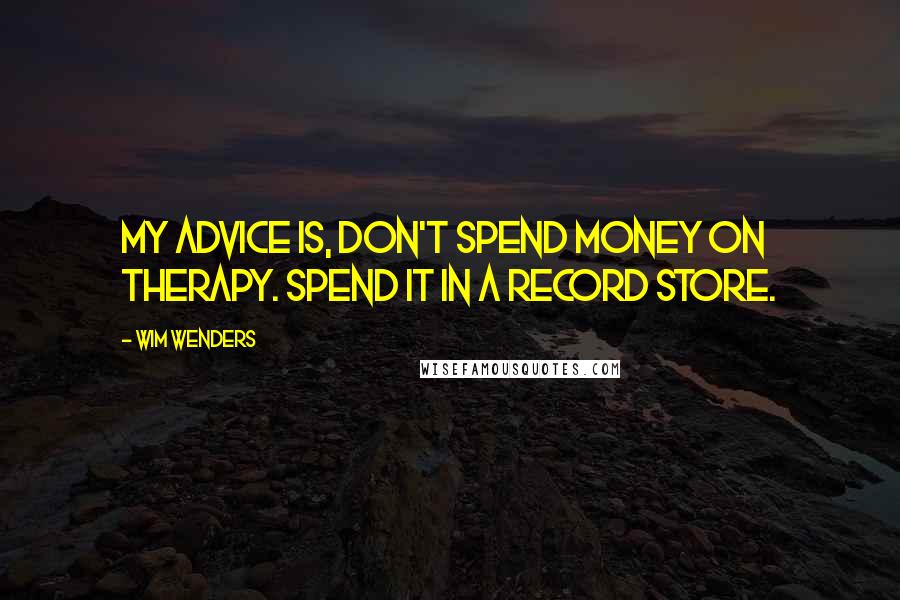 Wim Wenders Quotes: My advice is, don't spend money on therapy. Spend it in a record store.