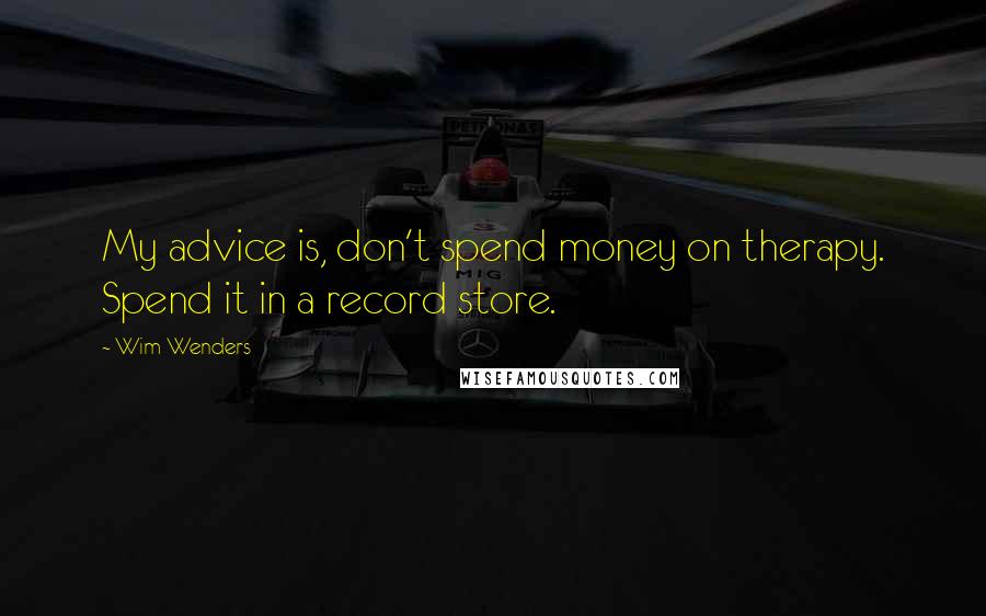 Wim Wenders Quotes: My advice is, don't spend money on therapy. Spend it in a record store.