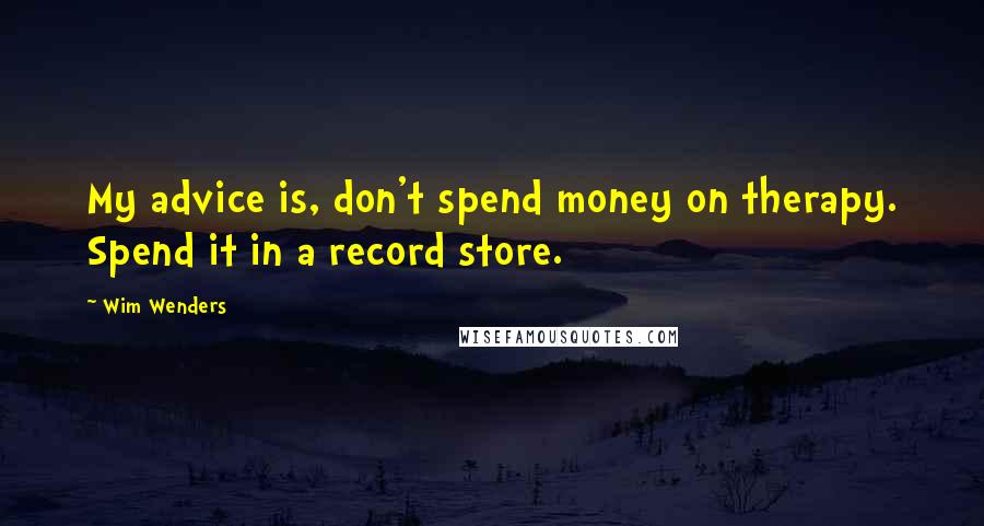 Wim Wenders Quotes: My advice is, don't spend money on therapy. Spend it in a record store.